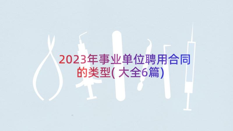 2023年事业单位聘用合同的类型(大全6篇)