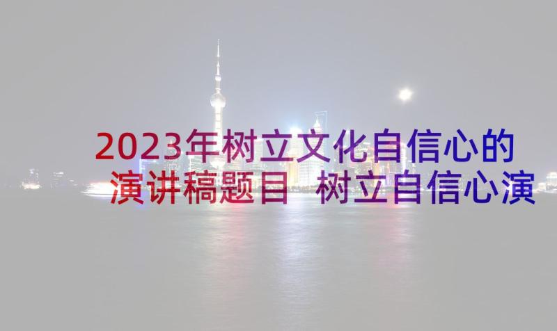 2023年树立文化自信心的演讲稿题目 树立自信心演讲稿(模板5篇)