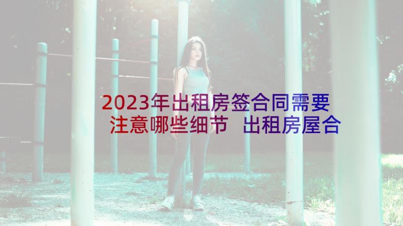 2023年出租房签合同需要注意哪些细节 出租房屋合同(汇总10篇)