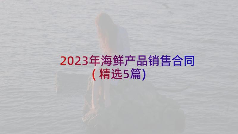2023年海鲜产品销售合同(精选5篇)