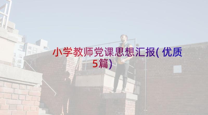 小学教师党课思想汇报(优质5篇)