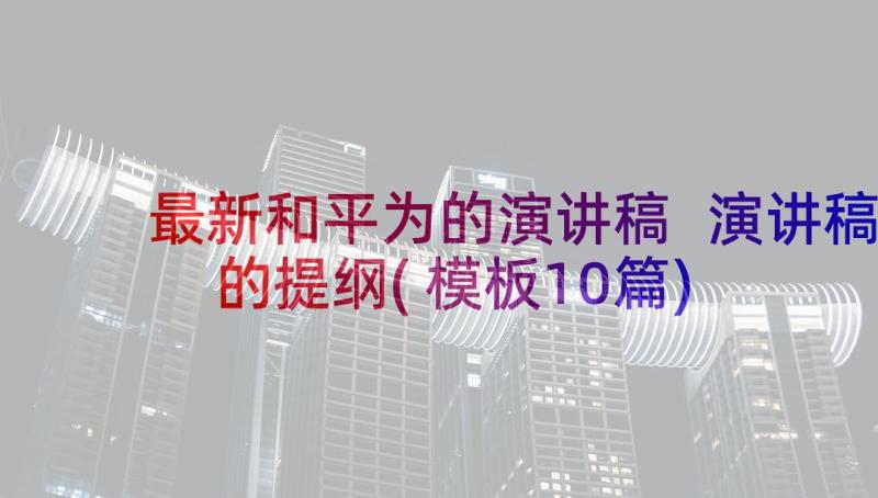 最新和平为的演讲稿 演讲稿的提纲(模板10篇)