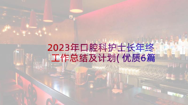 2023年口腔科护士长年终工作总结及计划(优质6篇)