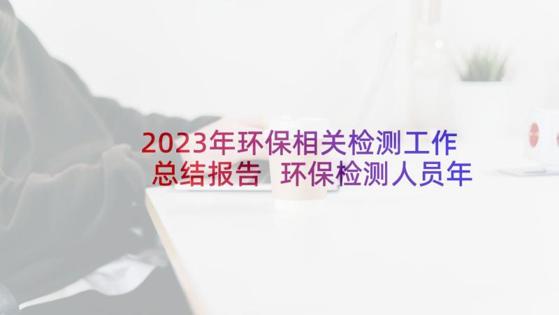 2023年环保相关检测工作总结报告 环保检测人员年终工作总结(优秀5篇)