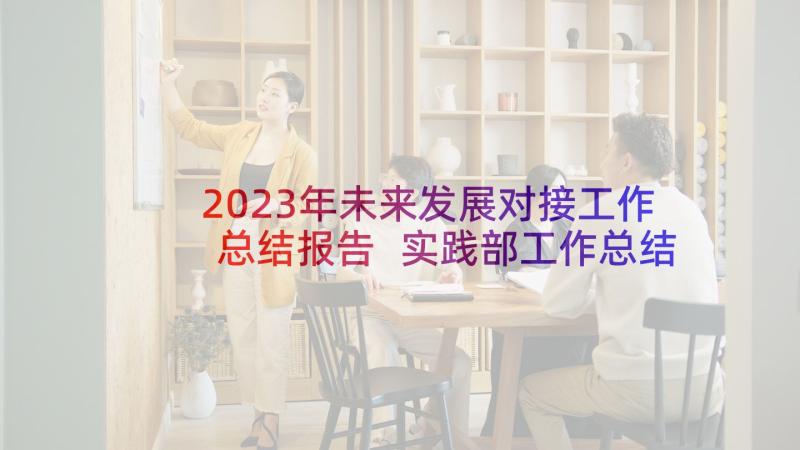 2023年未来发展对接工作总结报告 实践部工作总结与未来发展(优秀5篇)