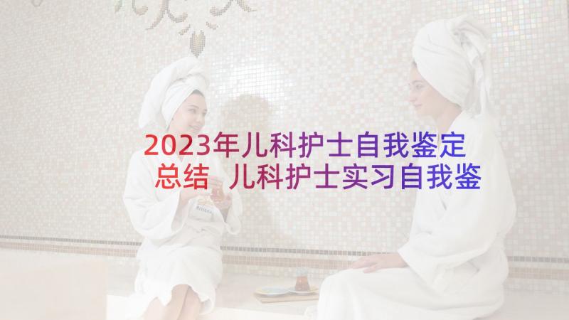 2023年儿科护士自我鉴定总结 儿科护士实习自我鉴定(精选8篇)