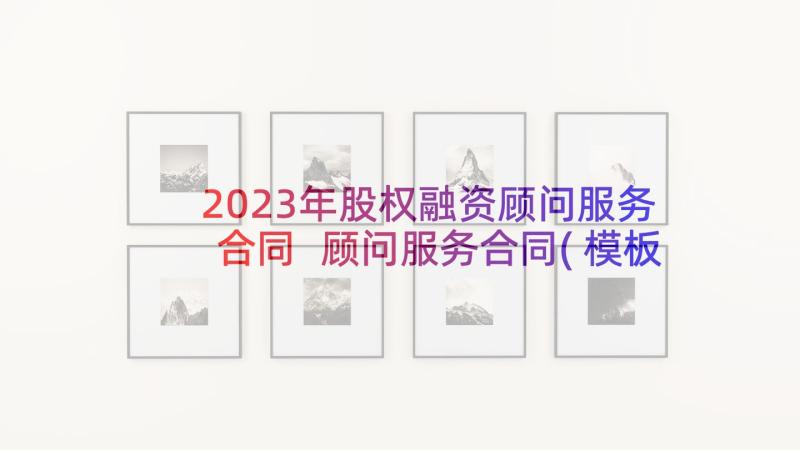 2023年股权融资顾问服务合同 顾问服务合同(模板7篇)