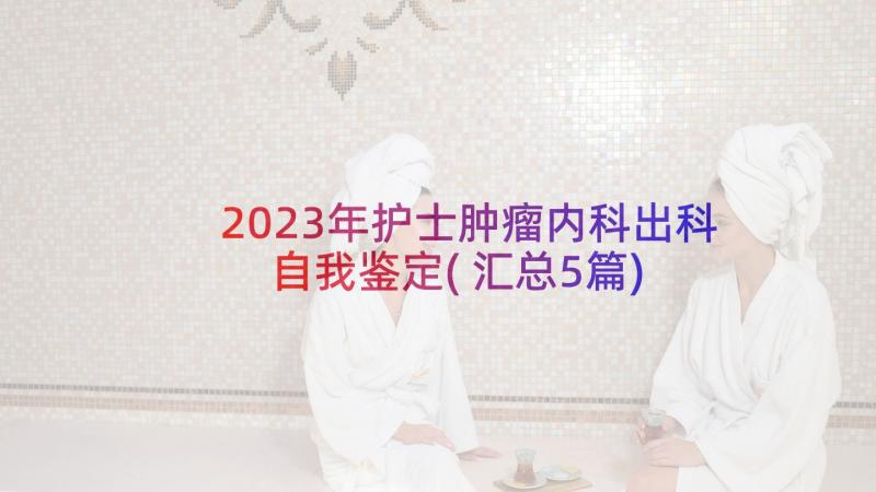 2023年护士肿瘤内科出科自我鉴定(汇总5篇)