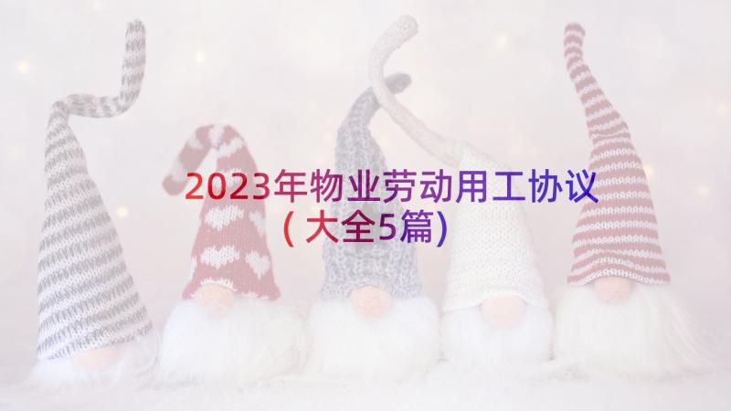 2023年物业劳动用工协议(大全5篇)