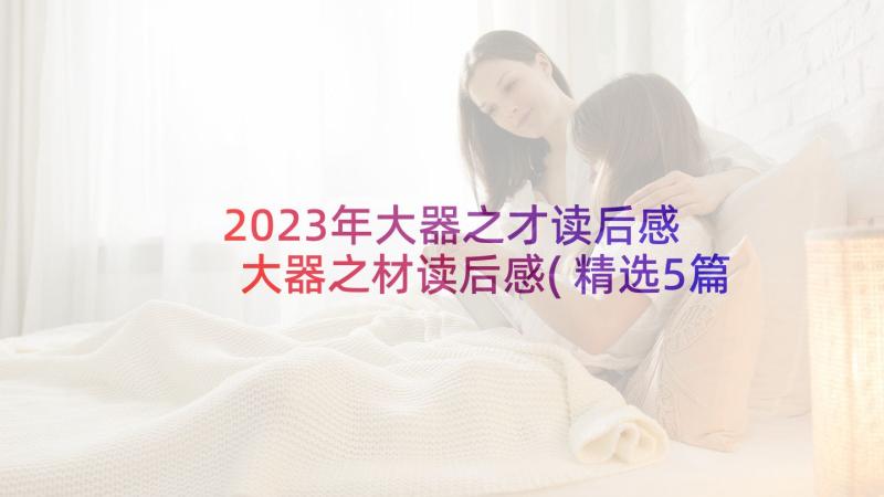 2023年大器之才读后感 大器之材读后感(精选5篇)