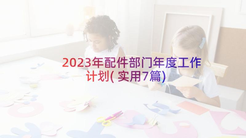 2023年配件部门年度工作计划(实用7篇)
