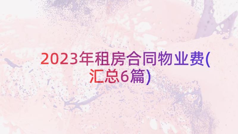 2023年租房合同物业费(汇总6篇)