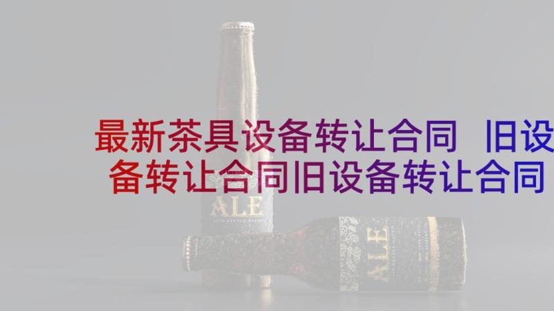 最新茶具设备转让合同 旧设备转让合同旧设备转让合同(汇总9篇)