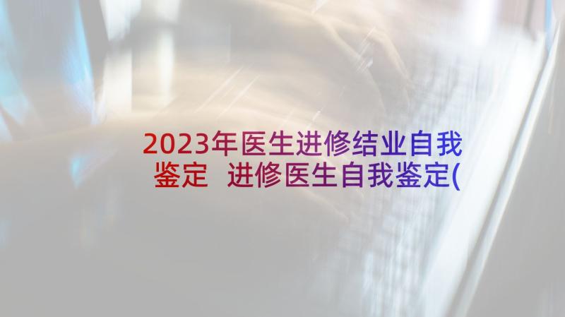 2023年医生进修结业自我鉴定 进修医生自我鉴定(精选7篇)