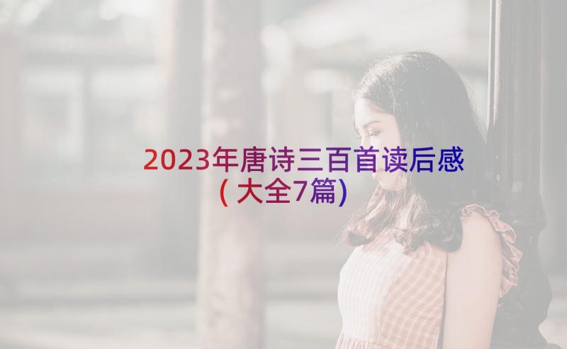 2023年唐诗三百首读后感(大全7篇)