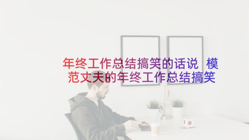 年终工作总结搞笑的话说 模范丈夫的年终工作总结搞笑(优秀5篇)