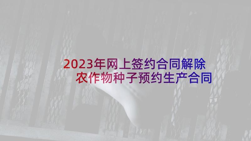 2023年网上签约合同解除 农作物种子预约生产合同(汇总8篇)