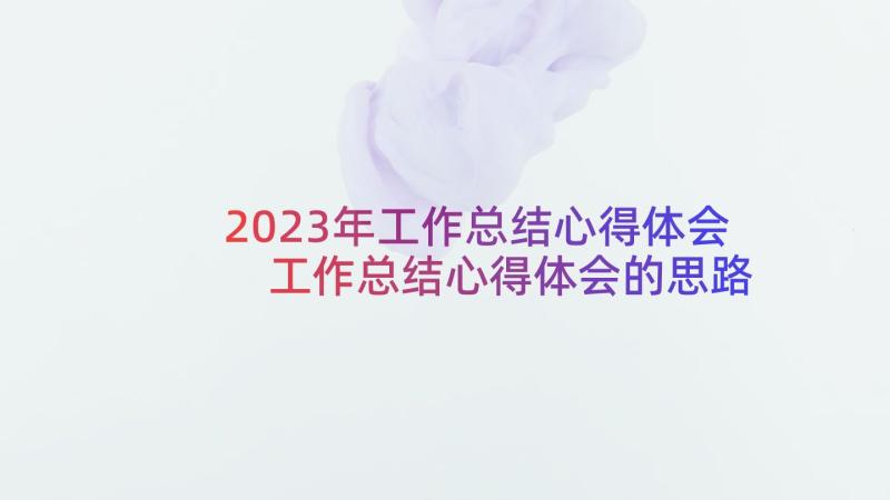 2023年工作总结心得体会 工作总结心得体会的思路(通用7篇)