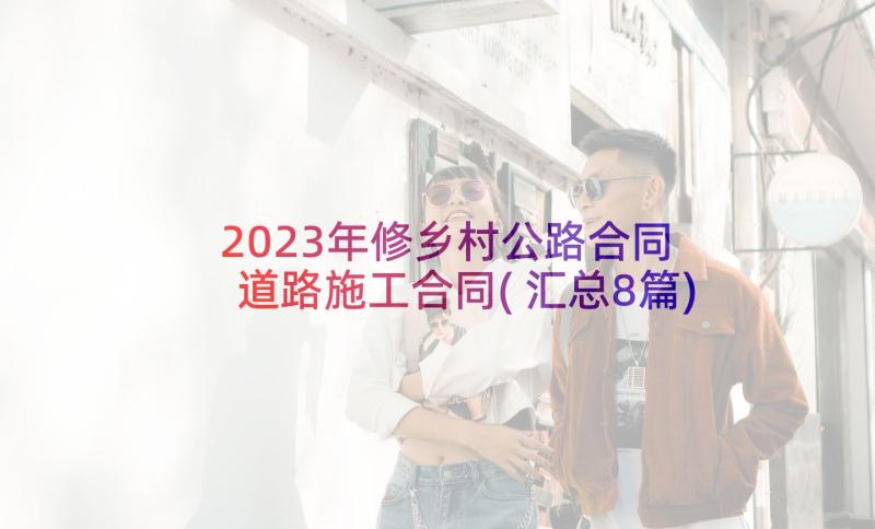 2023年修乡村公路合同 道路施工合同(汇总8篇)