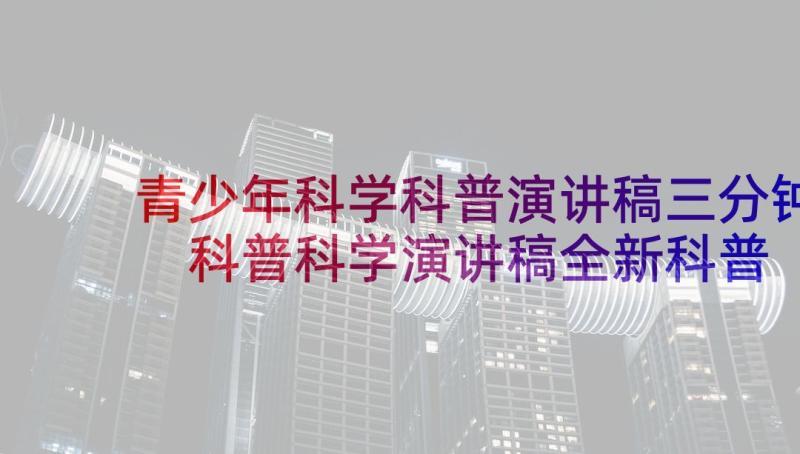 青少年科学科普演讲稿三分钟 科普科学演讲稿全新科普演讲稿(优秀5篇)