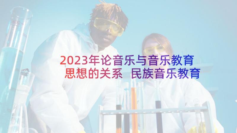 2023年论音乐与音乐教育思想的关系 民族音乐教育思想及当代启示论文(优质5篇)