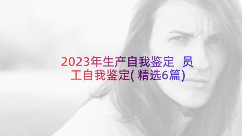 2023年生产自我鉴定 员工自我鉴定(精选6篇)