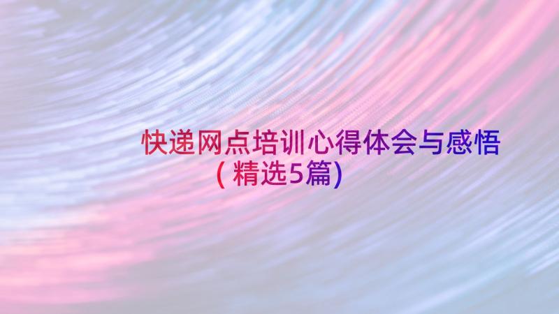 快递网点培训心得体会与感悟(精选5篇)