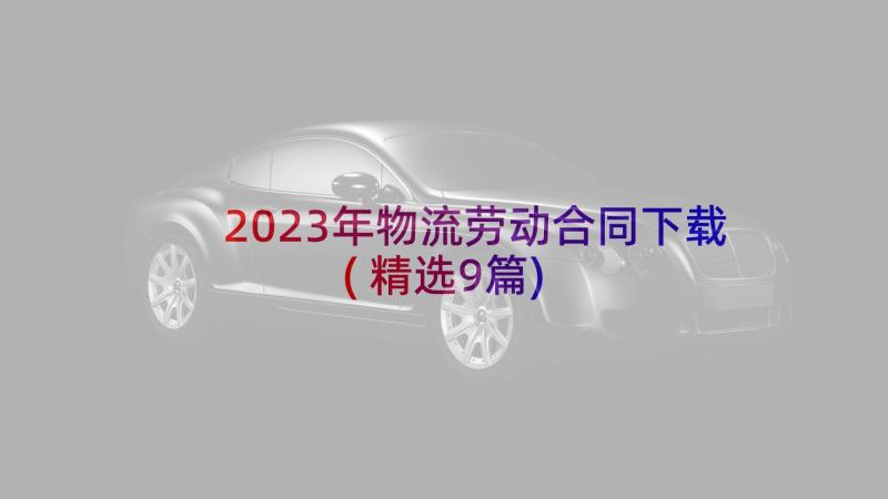 2023年物流劳动合同下载(精选9篇)