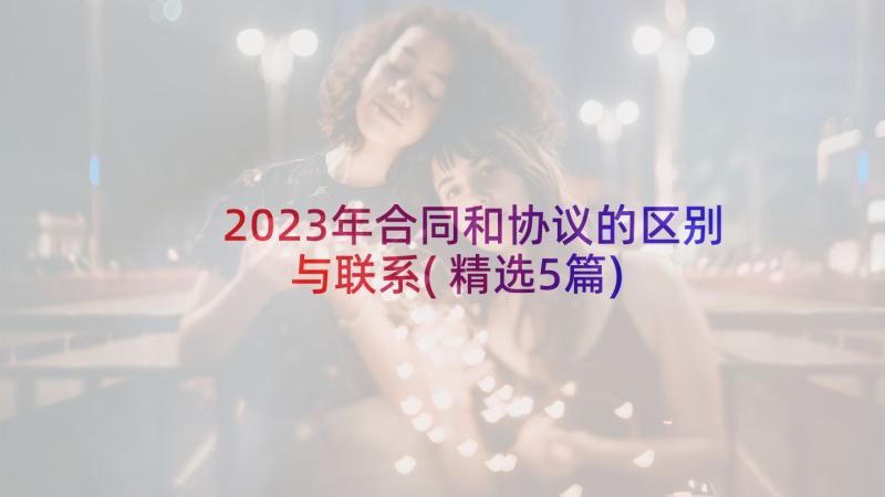 2023年合同和协议的区别与联系(精选5篇)