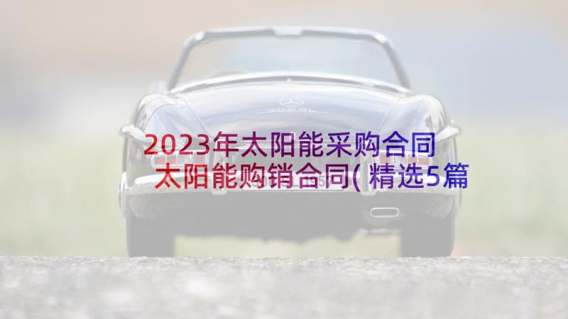 2023年太阳能采购合同 太阳能购销合同(精选5篇)