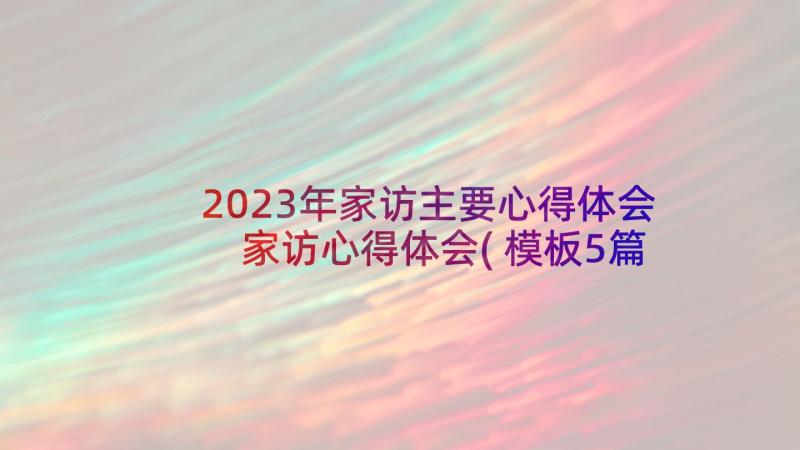 2023年家访主要心得体会 家访心得体会(模板5篇)