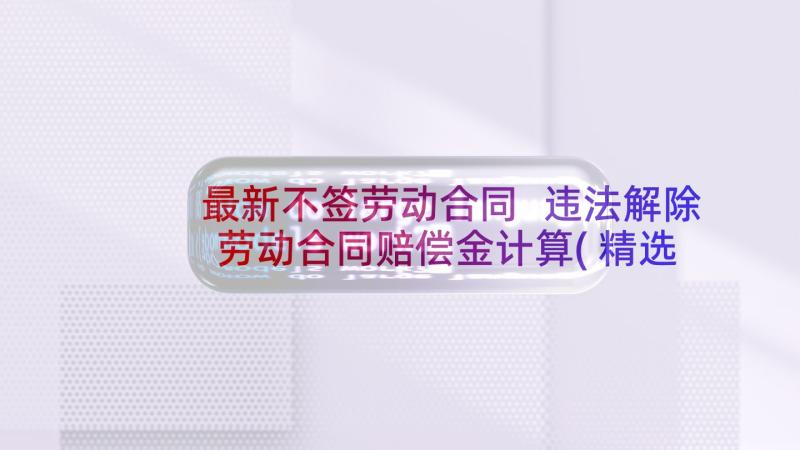 最新不签劳动合同 违法解除劳动合同赔偿金计算(精选5篇)