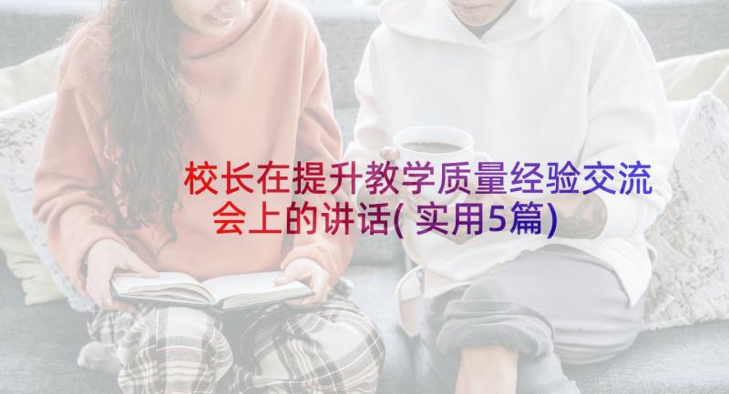 校长在提升教学质量经验交流会上的讲话(实用5篇)