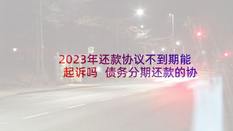 2023年还款协议不到期能起诉吗 债务分期还款的协议书(精选5篇)