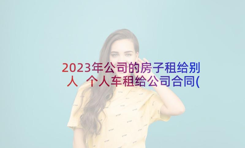 2023年公司的房子租给别人 个人车租给公司合同(通用5篇)