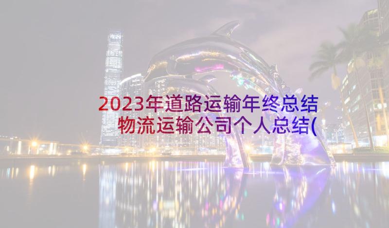 2023年道路运输年终总结 物流运输公司个人总结(精选5篇)