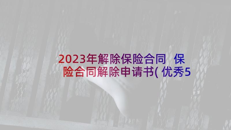 2023年解除保险合同 保险合同解除申请书(优秀5篇)