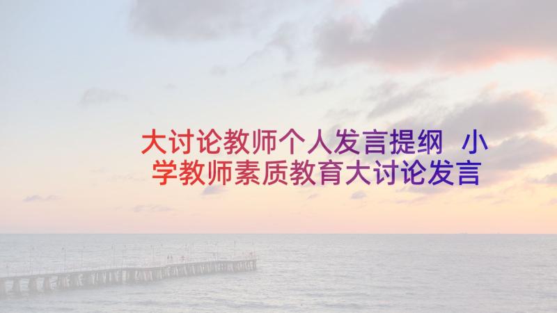 大讨论教师个人发言提纲 小学教师素质教育大讨论发言稿(大全6篇)