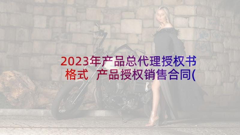 2023年产品总代理授权书格式 产品授权销售合同(优质5篇)