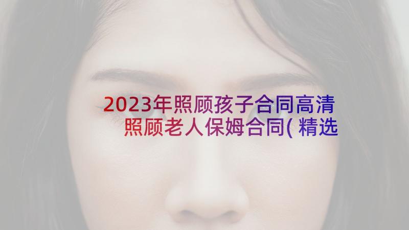 2023年照顾孩子合同高清 照顾老人保姆合同(精选5篇)