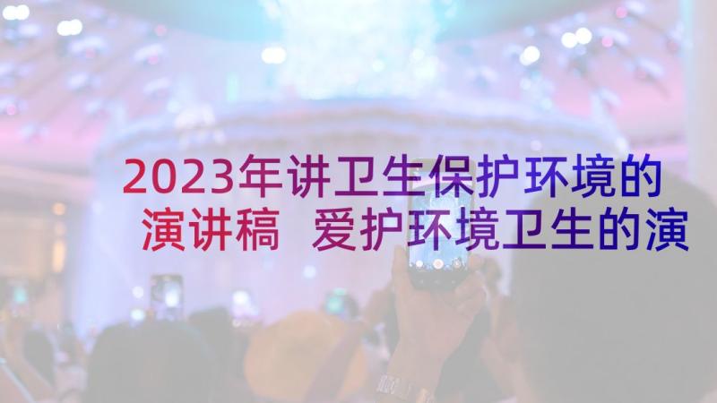 2023年讲卫生保护环境的演讲稿 爱护环境卫生的演讲稿(优质5篇)