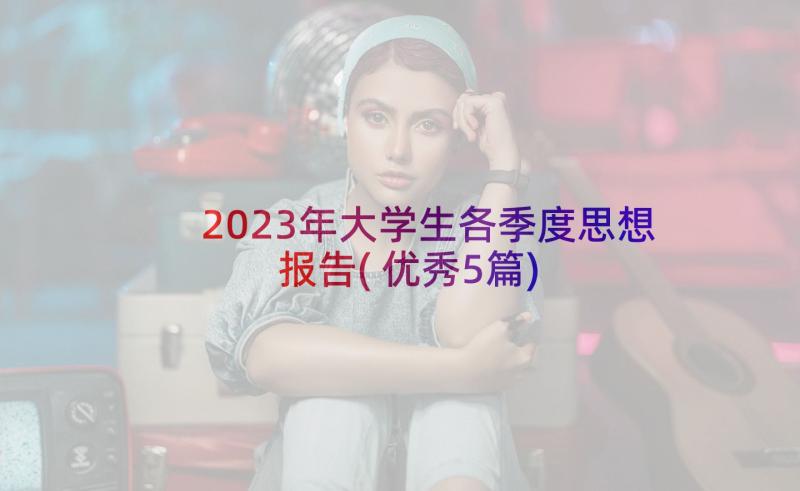 2023年大学生各季度思想报告(优秀5篇)