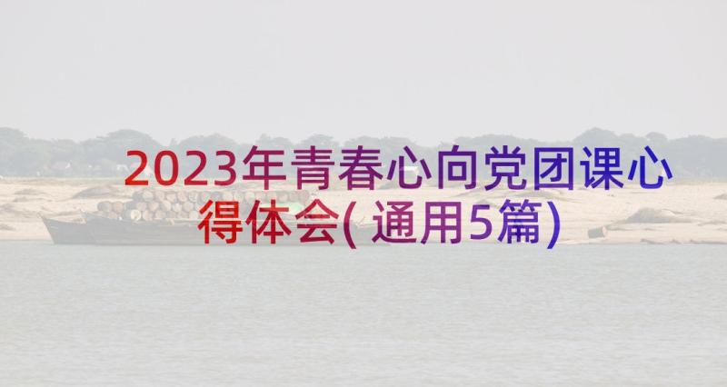 2023年青春心向党团课心得体会(通用5篇)