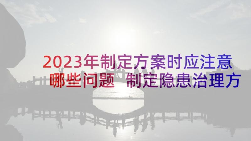 2023年制定方案时应注意哪些问题 制定隐患治理方案(汇总5篇)