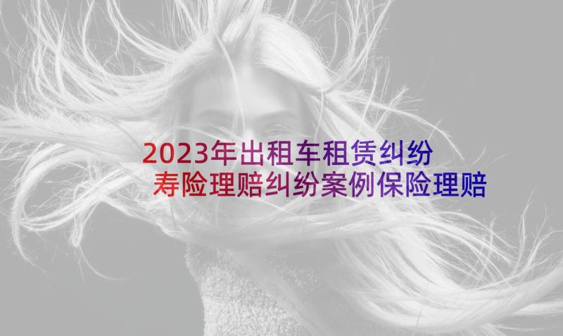 2023年出租车租赁纠纷 寿险理赔纠纷案例保险理赔合同纠纷(汇总5篇)