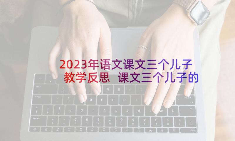 2023年语文课文三个儿子教学反思 课文三个儿子的教学反思(通用5篇)