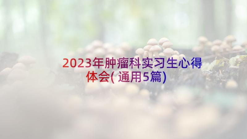 2023年肿瘤科实习生心得体会(通用5篇)