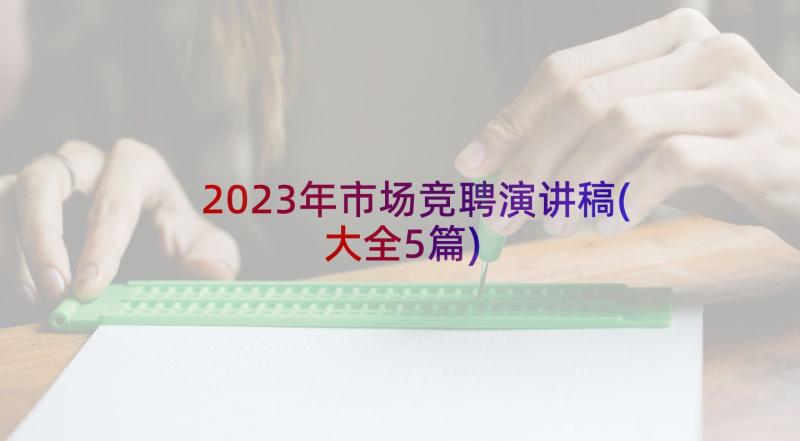 2023年市场竞聘演讲稿(大全5篇)