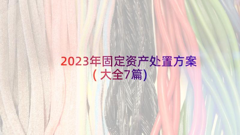 2023年固定资产处置方案(大全7篇)