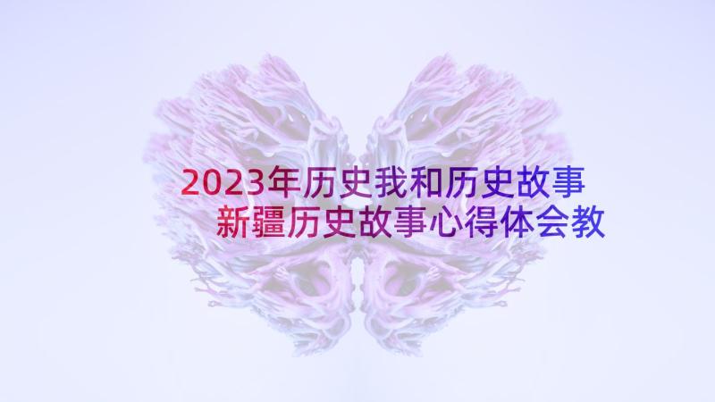 2023年历史我和历史故事 新疆历史故事心得体会教师(实用9篇)